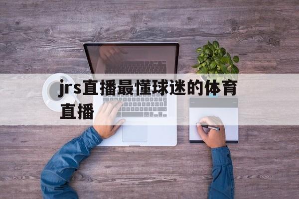 jrs直播最懂球迷的体育直播_(jrs直播篮球直播) 第1张 jrs直播最懂球迷的体育直播_(jrs直播篮球直播) 第1张