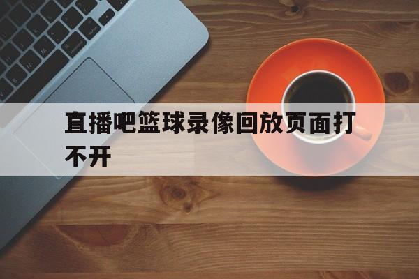 直播吧篮球录像回放页面打不开_(直播吧篮球录像回放页面打不开了)  第1张