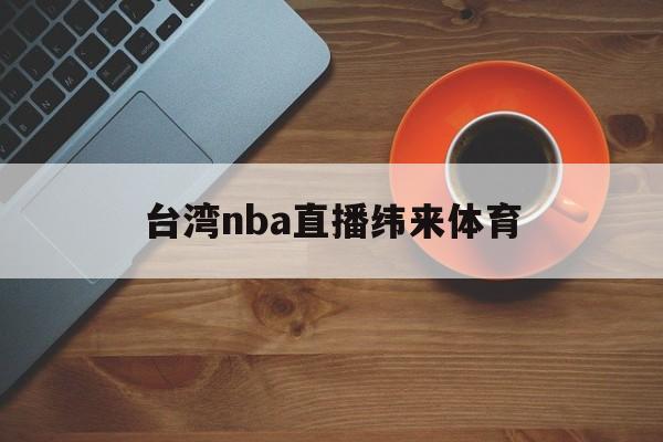 台湾nba直播纬来体育_(台湾nba直播纬来体育解说员李立群) 第1张 台湾nba直播纬来体育_(台湾nba直播纬来体育解说员李立群) 第1张