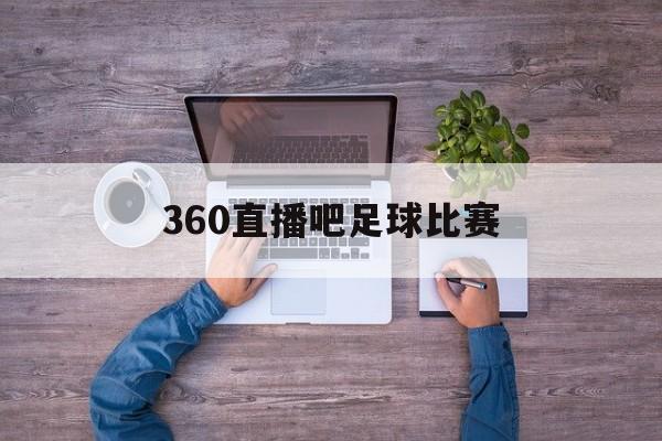 360直播吧足球比赛_(360直播吧足球直播无插件直播) 第1张 360直播吧足球比赛_(360直播吧足球直播无插件直播) 第1张