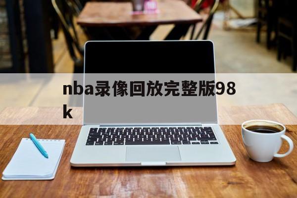 nba录像回放完整版98k_(nba录像回放完整版极尽体育免费) 第1张 nba录像回放完整版98k_(nba录像回放完整版极尽体育免费) 第1张