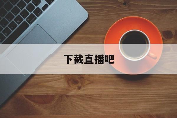 下截直播吧_(免费下载直播吧手机版) 第1张 下截直播吧_(免费下载直播吧手机版) 第1张