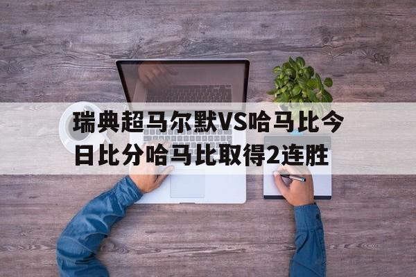 关于瑞典超马尔默VS哈马比今日比分哈马比取得2连胜的信息  第1张