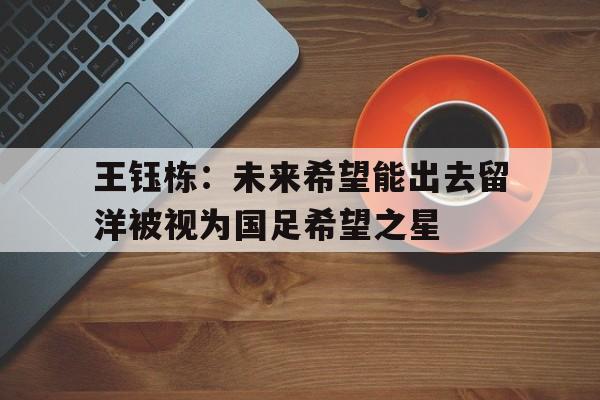 王钰栋：未来希望能出去留洋被视为国足希望之星的简单介绍  第1张