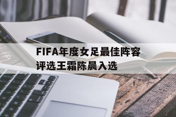 FIFA年度女足最佳阵容评选王霜陈晨入选的简单介绍 第1张 FIFA年度女足最佳阵容评选王霜陈晨入选的简单介绍 第1张