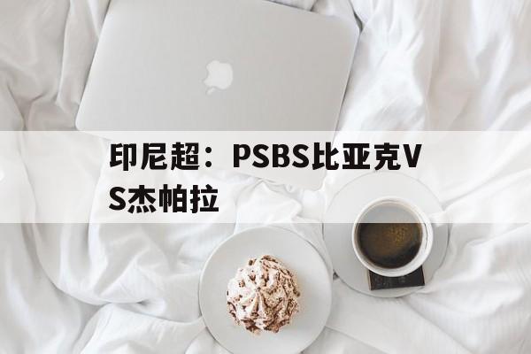 印尼超：PSBS比亚克VS杰帕拉的简单介绍  第1张