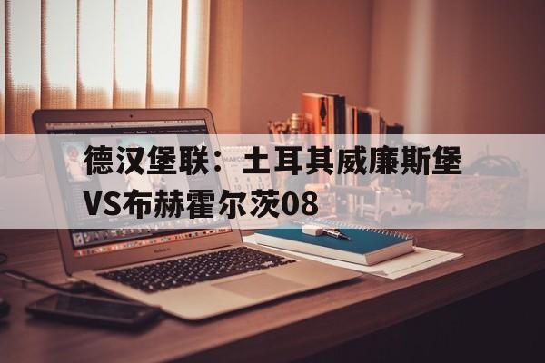 关于德汉堡联:土耳其威廉斯堡VS布赫霍尔茨08的信息 第1张 关于德汉堡联:土耳其威廉斯堡VS布赫霍尔茨08的信息 第1张