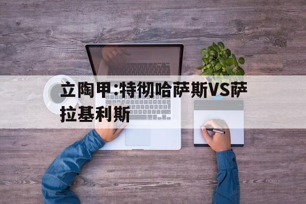 立陶甲:特彻哈萨斯VS萨拉基利斯的简单介绍  第1张