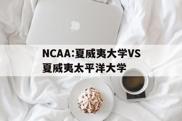 NCAA:夏威夷大学VS夏威夷太平洋大学的简单介绍 第1张 NCAA:夏威夷大学VS夏威夷太平洋大学的简单介绍 第1张