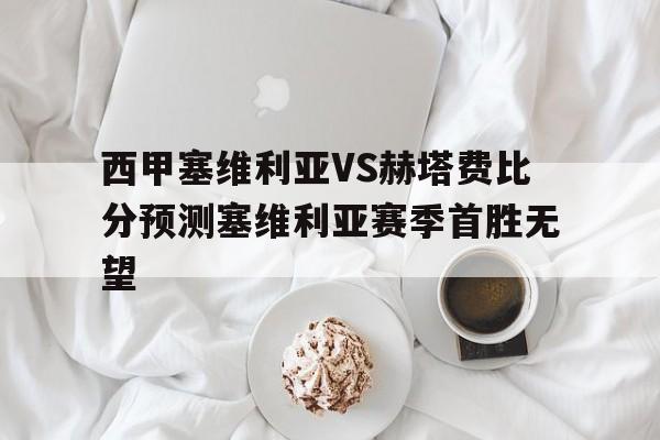 西甲塞维利亚VS赫塔费比分预测塞维利亚赛季首胜无望的简单介绍 第1张 西甲塞维利亚VS赫塔费比分预测塞维利亚赛季首胜无望的简单介绍 第1张