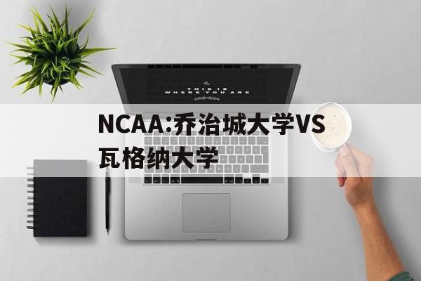 NCAA:乔治城大学VS瓦格纳大学的简单介绍 第1张 NCAA:乔治城大学VS瓦格纳大学的简单介绍 第1张