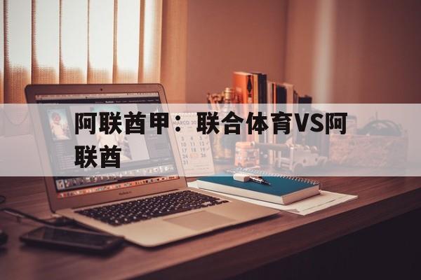 阿联酋甲:联合体育VS阿联酋的简单介绍 第1张 阿联酋甲:联合体育VS阿联酋的简单介绍 第1张