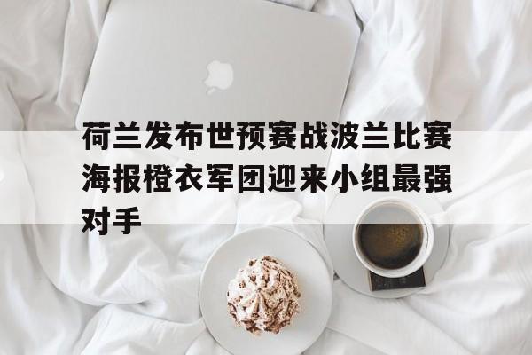 关于荷兰发布世预赛战波兰比赛海报橙衣军团迎来小组最强对手的信息  第1张