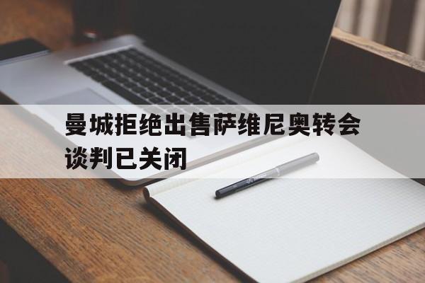 曼城拒绝出售萨维尼奥转会谈判已关闭的简单介绍 第1张 曼城拒绝出售萨维尼奥转会谈判已关闭的简单介绍 第1张