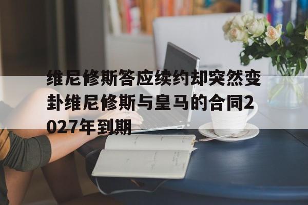 维尼修斯答应续约却突然变卦维尼修斯与皇马的合同2027年到期的简单介绍 第1张 维尼修斯答应续约却突然变卦维尼修斯与皇马的合同2027年到期的简单介绍 第1张