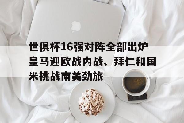 包含世俱杯16强对阵全部出炉皇马迎欧战内战、拜仁和国米挑战南美劲旅的词条  第1张