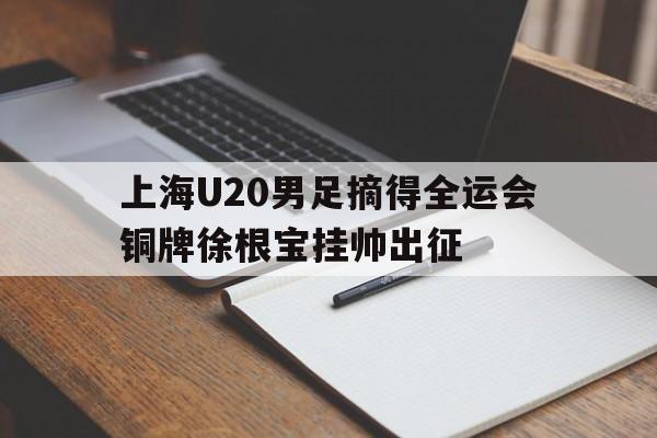 上海U20男足摘得全运会铜牌徐根宝挂帅出征的简单介绍 第1张 上海U20男足摘得全运会铜牌徐根宝挂帅出征的简单介绍 第1张