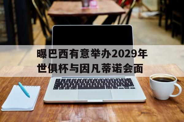 曝巴西有意举办2029年世俱杯与因凡蒂诺会面的简单介绍  第1张