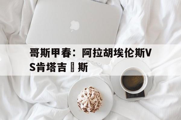 包含哥斯甲春：阿拉胡埃伦斯VS肯塔吉內斯的词条  第1张