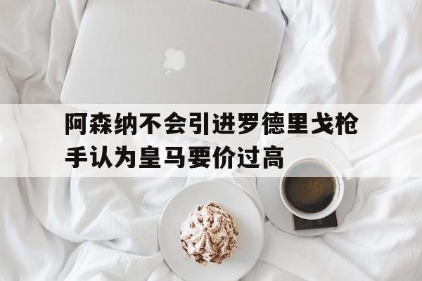 关于阿森纳不会引进罗德里戈枪手认为皇马要价过高的信息 第1张 关于阿森纳不会引进罗德里戈枪手认为皇马要价过高的信息 第1张