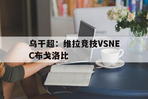 乌干超：维拉竞技VSNEC布戈洛比的简单介绍  第1张