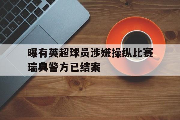 曝有英超球员涉嫌操纵比赛瑞典警方已结案  第1张