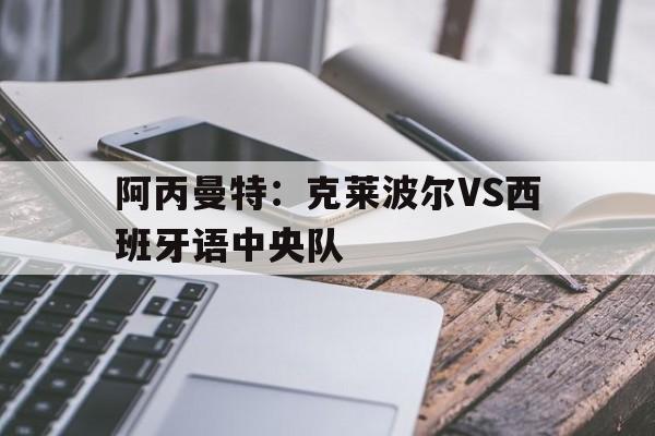 关于阿丙曼特:克莱波尔VS西班牙语中央队的信息 第1张 关于阿丙曼特:克莱波尔VS西班牙语中央队的信息 第1张