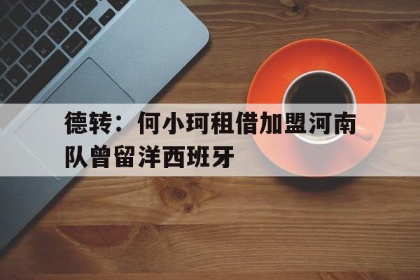 德转:何小珂租借加盟河南队曾留洋西班牙的简单介绍 第1张 德转:何小珂租借加盟河南队曾留洋西班牙的简单介绍 第1张