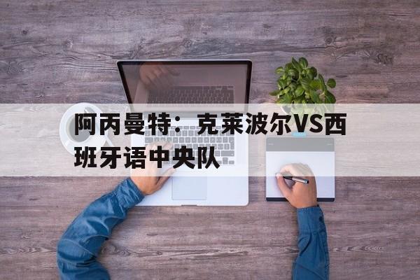 阿丙曼特:克莱波尔VS西班牙语中央队的简单介绍 第1张 阿丙曼特:克莱波尔VS西班牙语中央队的简单介绍 第1张