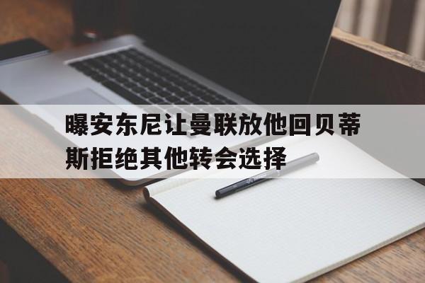 关于曝安东尼让曼联放他回贝蒂斯拒绝其他转会选择的信息