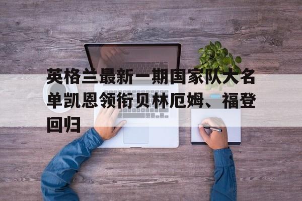 关于英格兰最新一期国家队大名单凯恩领衔贝林厄姆、福登回归的信息 第1张 关于英格兰最新一期国家队大名单凯恩领衔贝林厄姆、福登回归的信息 第1张