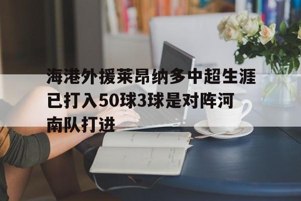 包含海港外援莱昂纳多中超生涯已打入50球3球是对阵河南队打进的词条 第1张 包含海港外援莱昂纳多中超生涯已打入50球3球是对阵河南队打进的词条 第1张