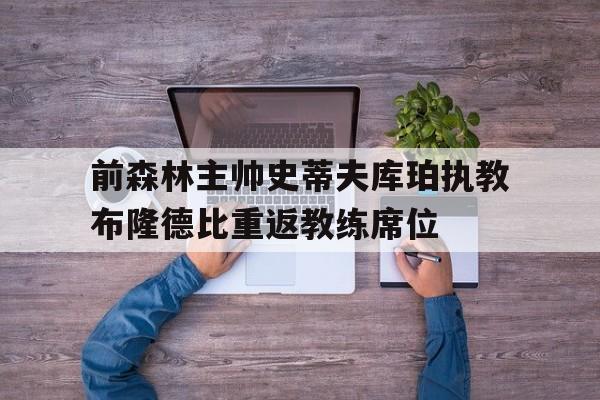关于前森林主帅史蒂夫库珀执教布隆德比重返教练席位的信息  第1张
