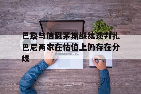 巴黎与伯恩茅斯继续谈判扎巴尼两家在估值上仍存在分歧的简单介绍 第1张 巴黎与伯恩茅斯继续谈判扎巴尼两家在估值上仍存在分歧的简单介绍 第1张