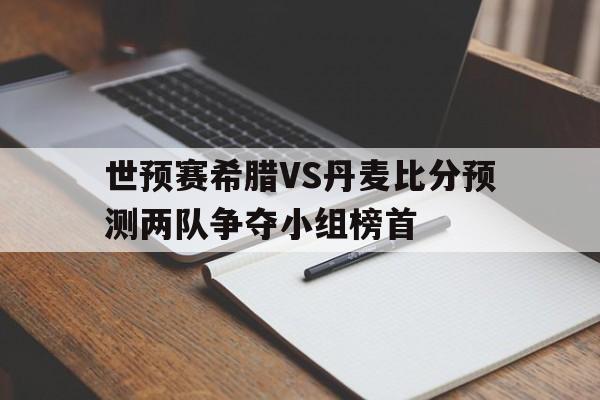 世预赛希腊VS丹麦比分预测两队争夺小组榜首的简单介绍 第1张 世预赛希腊VS丹麦比分预测两队争夺小组榜首的简单介绍 第1张