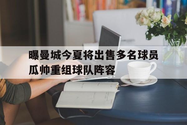 曝曼城今夏将出售多名球员瓜帅重组球队阵容的简单介绍 第1张 曝曼城今夏将出售多名球员瓜帅重组球队阵容的简单介绍 第1张