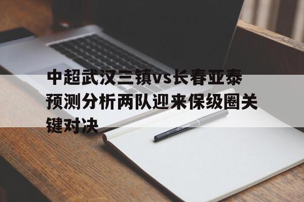 中超武汉三镇vs长春亚泰预测分析两队迎来保级圈关键对决的简单介绍 第1张 中超武汉三镇vs长春亚泰预测分析两队迎来保级圈关键对决的简单介绍 第1张