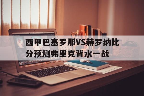 关于西甲巴塞罗那VS赫罗纳比分预测弗里克背水一战的信息 第1张 关于西甲巴塞罗那VS赫罗纳比分预测弗里克背水一战的信息 第1张