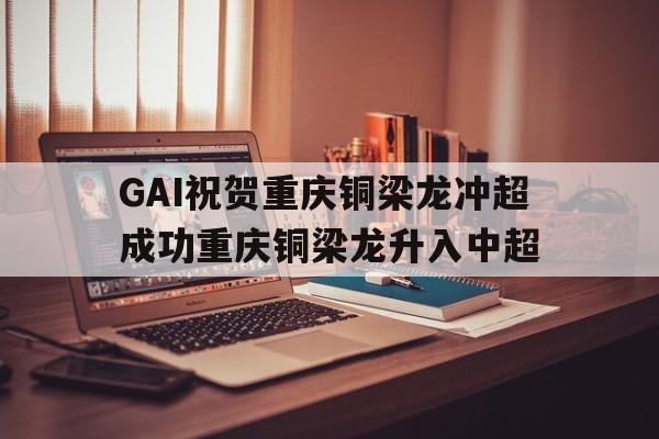 GAI祝贺重庆铜梁龙冲超成功重庆铜梁龙升入中超的简单介绍 第1张 GAI祝贺重庆铜梁龙冲超成功重庆铜梁龙升入中超的简单介绍 第1张